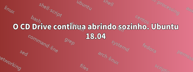 O CD Drive continua abrindo sozinho. Ubuntu 18.04