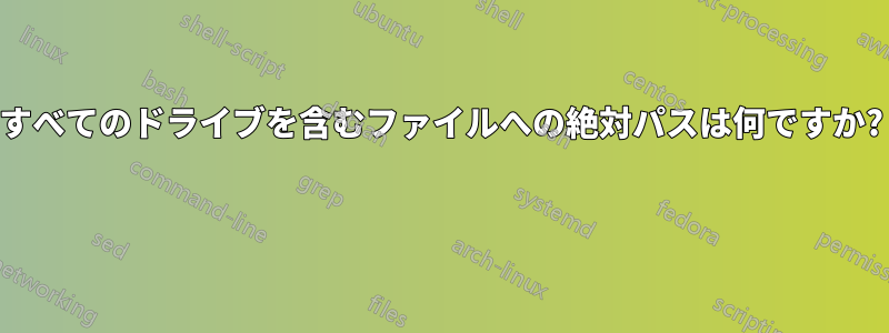 すべてのドライブを含むファイルへの絶対パスは何ですか? 