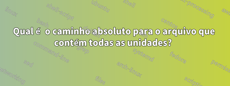 Qual é o caminho absoluto para o arquivo que contém todas as unidades? 