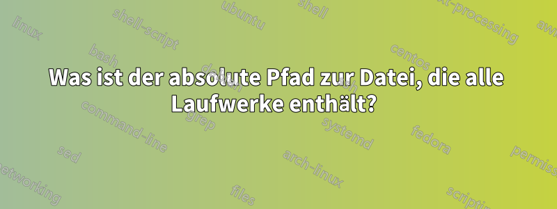 Was ist der absolute Pfad zur Datei, die alle Laufwerke enthält? 