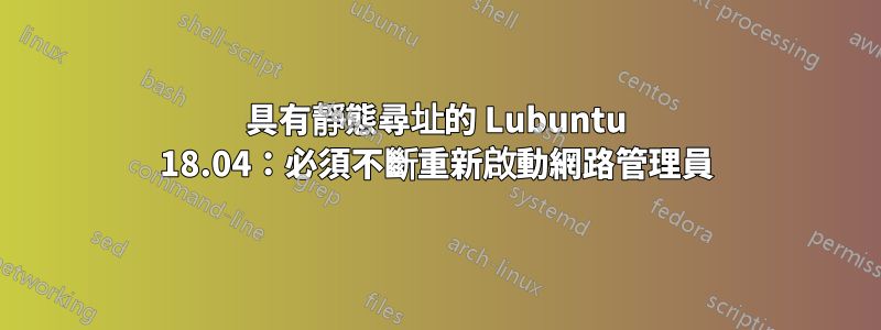 具有靜態尋址的 Lubuntu 18.04：必須不斷重新啟動網路管理員