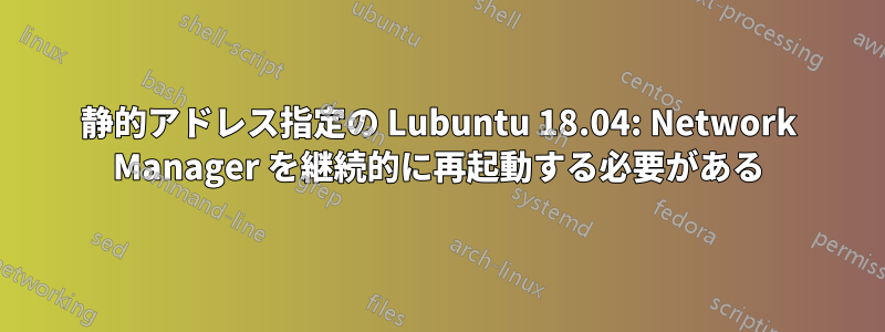 静的アドレス指定の Lubuntu 18.04: Network Manager を継続的に再起動する必要がある