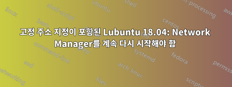 고정 주소 지정이 포함된 Lubuntu 18.04: Network Manager를 계속 다시 시작해야 함