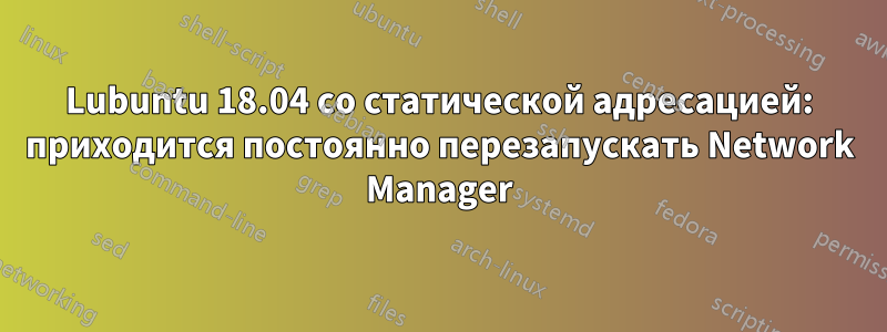 Lubuntu 18.04 со статической адресацией: приходится постоянно перезапускать Network Manager