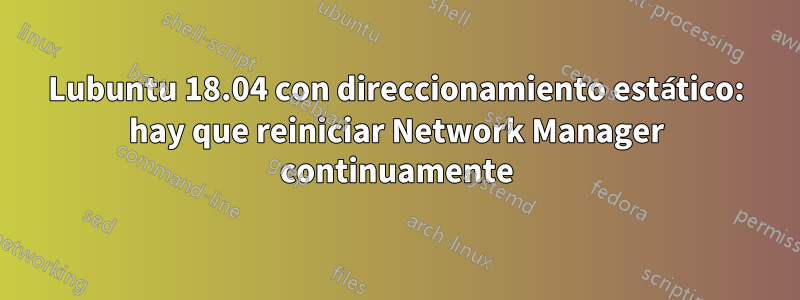 Lubuntu 18.04 con direccionamiento estático: hay que reiniciar Network Manager continuamente