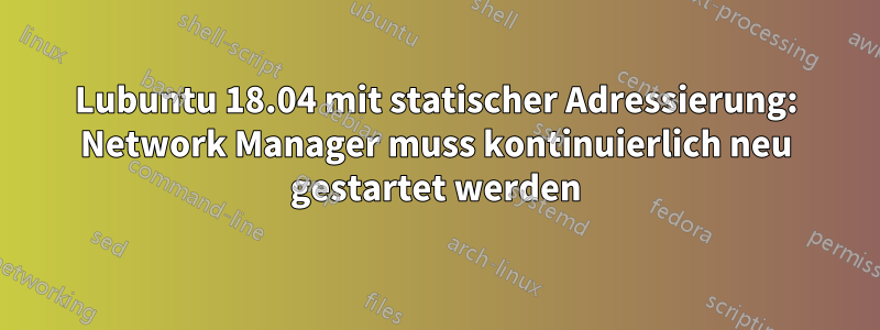 Lubuntu 18.04 mit statischer Adressierung: Network Manager muss kontinuierlich neu gestartet werden