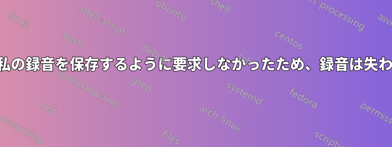 カザムは私の録音を保存するように要求しなかったため、録音は失われました