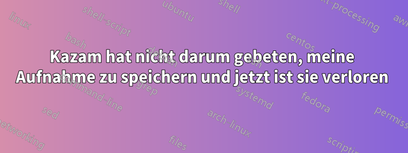 Kazam hat nicht darum gebeten, meine Aufnahme zu speichern und jetzt ist sie verloren