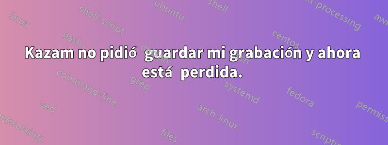 Kazam no pidió guardar mi grabación y ahora está perdida.