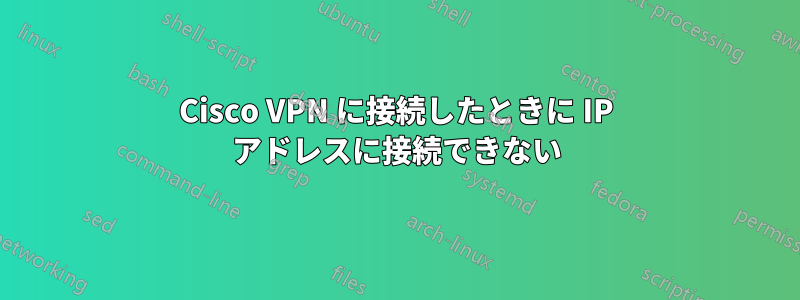 Cisco VPN に接続したときに IP アドレスに接続できない