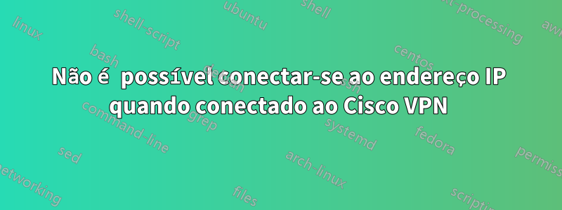 Não é possível conectar-se ao endereço IP quando conectado ao Cisco VPN