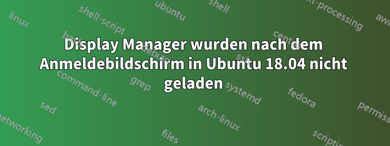 Display Manager wurden nach dem Anmeldebildschirm in Ubuntu 18.04 nicht geladen