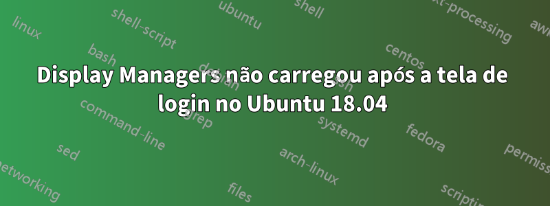 Display Managers não carregou após a tela de login no Ubuntu 18.04