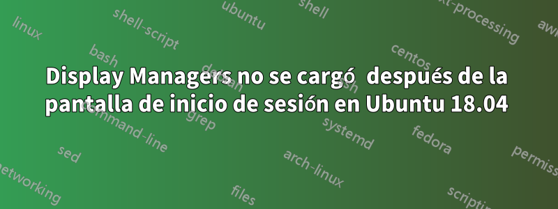 Display Managers no se cargó después de la pantalla de inicio de sesión en Ubuntu 18.04