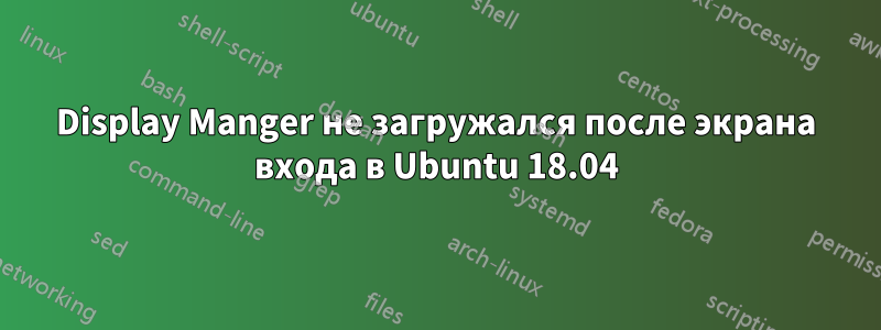 Display Manger не загружался после экрана входа в Ubuntu 18.04