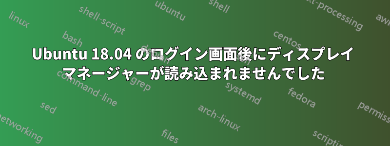 Ubuntu 18.04 のログイン画面後にディスプレイ マネージャーが読み込まれませんでした