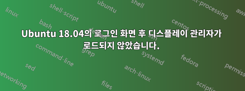 Ubuntu 18.04의 로그인 화면 후 디스플레이 관리자가 로드되지 않았습니다.