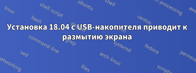 Установка 18.04 с USB-накопителя приводит к размытию экрана