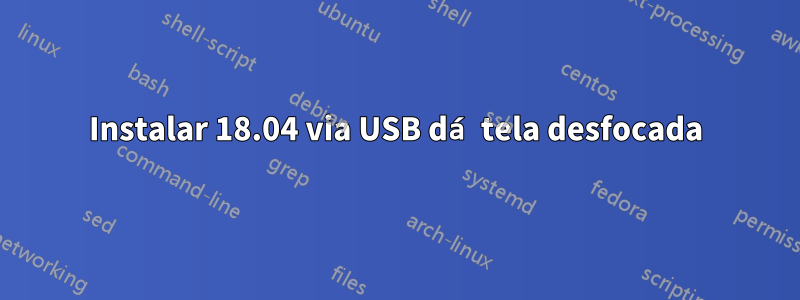 Instalar 18.04 via USB dá tela desfocada