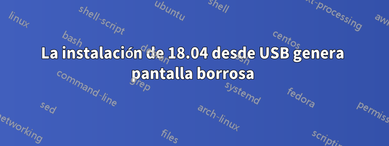 La instalación de 18.04 desde USB genera pantalla borrosa