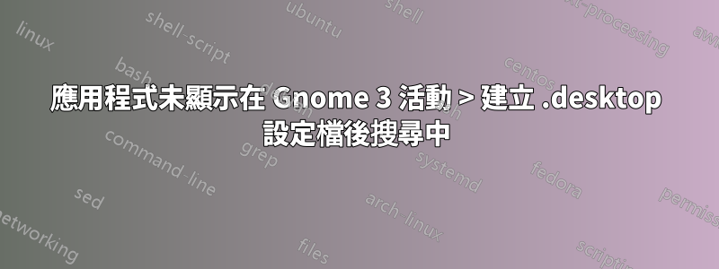 應用程式未顯示在 Gnome 3 活動 > 建立 .desktop 設定檔後搜尋中