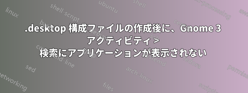 .desktop 構成ファイルの作成後に、Gnome 3 アクティビティ > 検索にアプリケーションが表示されない