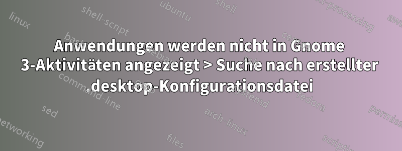 Anwendungen werden nicht in Gnome 3-Aktivitäten angezeigt > Suche nach erstellter .desktop-Konfigurationsdatei