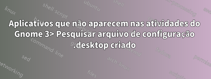 Aplicativos que não aparecem nas atividades do Gnome 3> Pesquisar arquivo de configuração .desktop criado