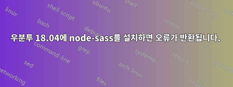 우분투 18.04에 node-sass를 설치하면 오류가 반환됩니다.