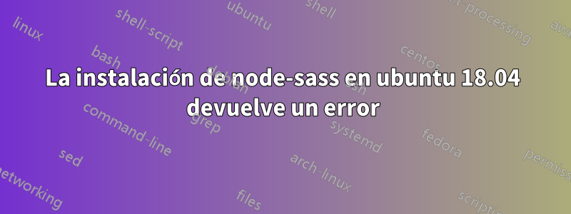 La instalación de node-sass en ubuntu 18.04 devuelve un error