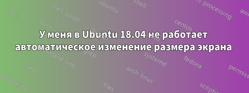 У меня в Ubuntu 18.04 не работает автоматическое изменение размера экрана