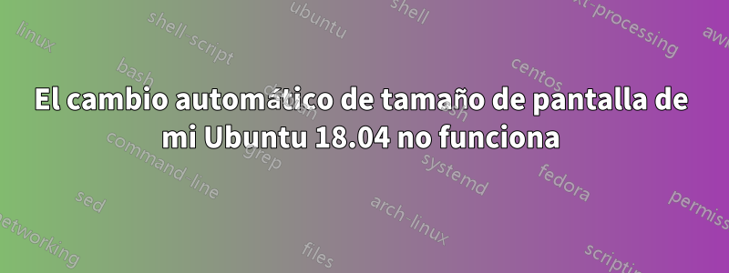 El cambio automático de tamaño de pantalla de mi Ubuntu 18.04 no funciona