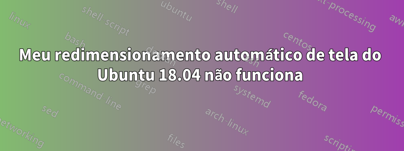 Meu redimensionamento automático de tela do Ubuntu 18.04 não funciona