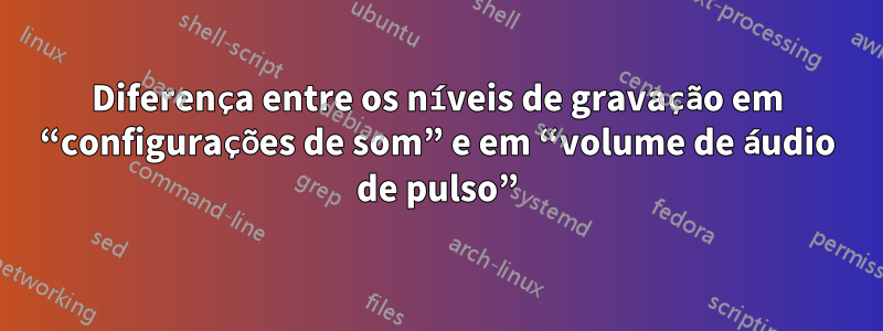 Diferença entre os níveis de gravação em “configurações de som” e em “volume de áudio de pulso”