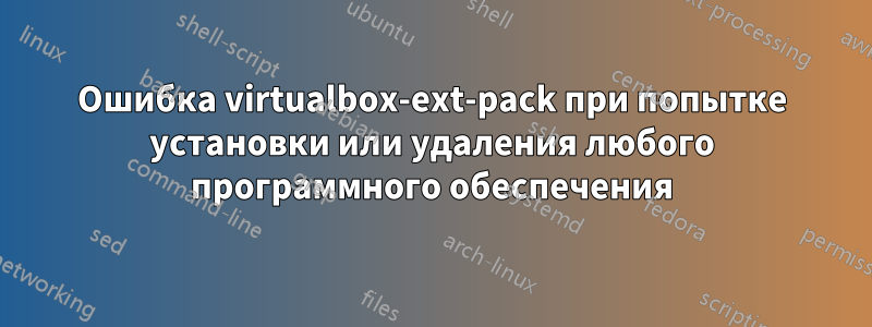 Ошибка virtualbox-ext-pack при попытке установки или удаления любого программного обеспечения