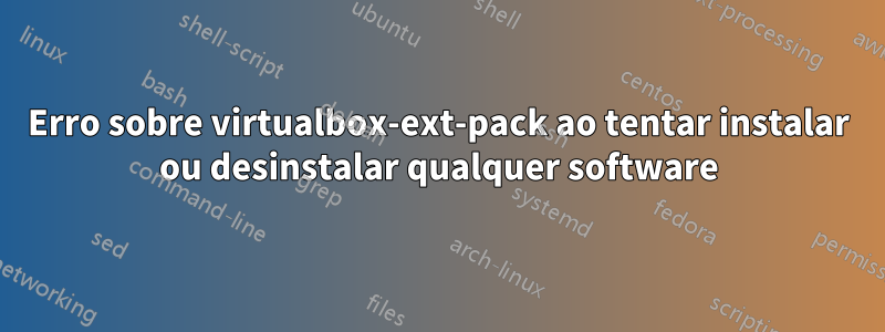 Erro sobre virtualbox-ext-pack ao tentar instalar ou desinstalar qualquer software