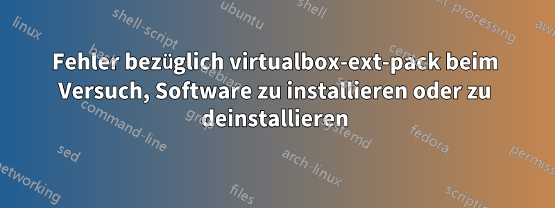 Fehler bezüglich virtualbox-ext-pack beim Versuch, Software zu installieren oder zu deinstallieren