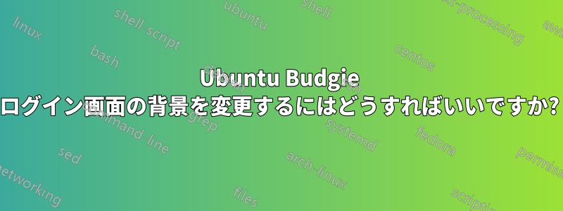 Ubuntu Budgie ログイン画面の背景を変更するにはどうすればいいですか?