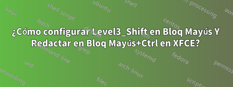 ¿Cómo configurar Level3_Shift en Bloq Mayús Y Redactar en Bloq Mayús+Ctrl en XFCE?