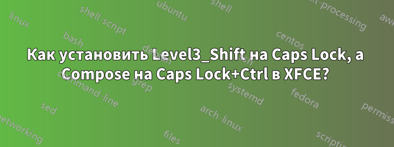 Как установить Level3_Shift на Caps Lock, а Compose на Caps Lock+Ctrl в XFCE?