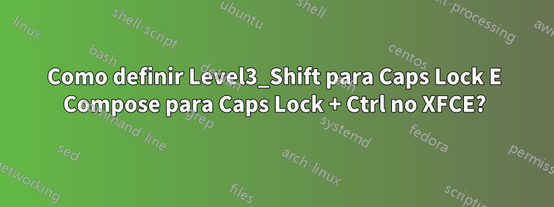 Como definir Level3_Shift para Caps Lock E Compose para Caps Lock + Ctrl no XFCE?