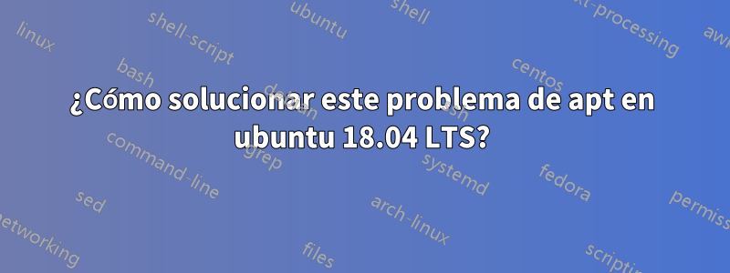 ¿Cómo solucionar este problema de apt en ubuntu 18.04 LTS?