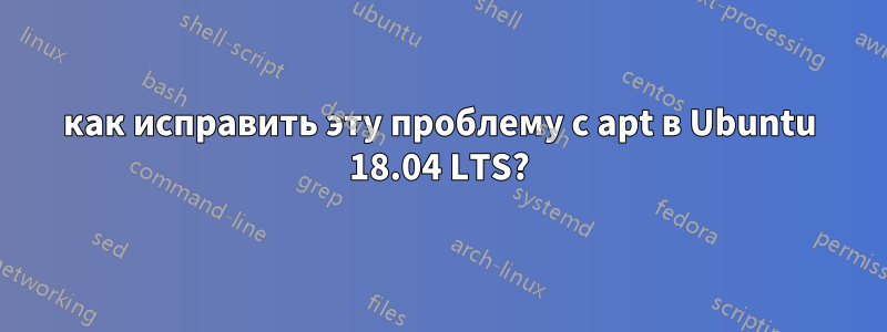 как исправить эту проблему с apt в Ubuntu 18.04 LTS?