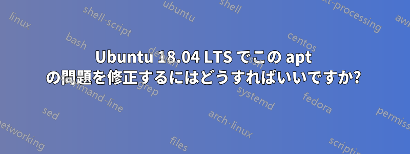 Ubuntu 18.04 LTS でこの apt の問題を修正するにはどうすればいいですか?