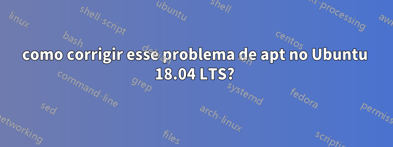 como corrigir esse problema de apt no Ubuntu 18.04 LTS?