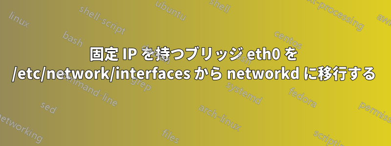 固定 IP を持つブリッジ eth0 を /etc/network/interfaces から networkd に移行する