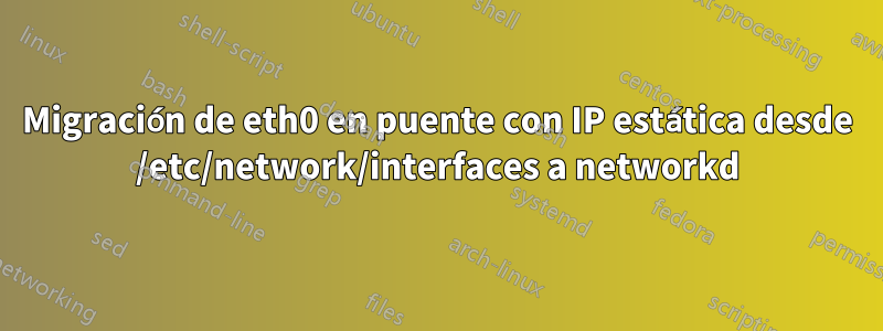 Migración de eth0 en puente con IP estática desde /etc/network/interfaces a networkd