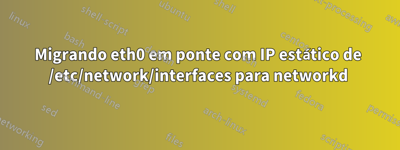 Migrando eth0 em ponte com IP estático de /etc/network/interfaces para networkd