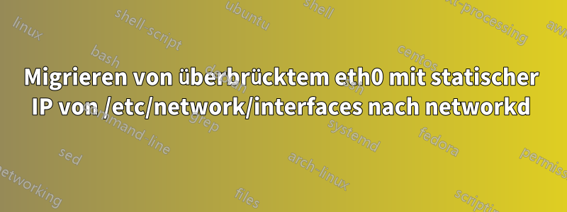 Migrieren von überbrücktem eth0 mit statischer IP von /etc/network/interfaces nach networkd