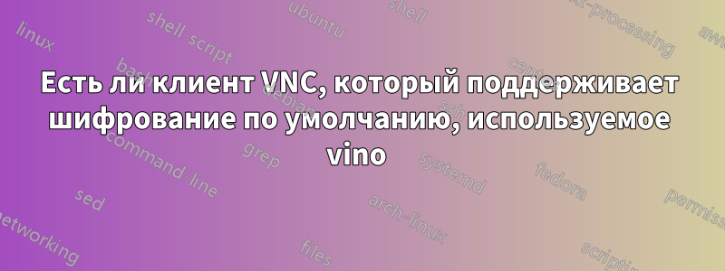 Есть ли клиент VNC, который поддерживает шифрование по умолчанию, используемое vino 